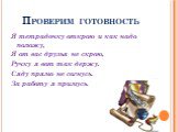 Проверим готовность. Я тетрадочку открою и как надо положу, Я от вас друзья не скрою, Ручку я вот так держу. Сяду прямо не согнусь. За работу я примусь.