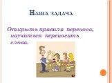 Наша задача. Открыть правила переноса, научиться переносить слова.