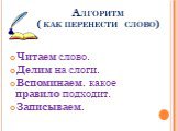 Алгоритм ( как перенести слово). Читаем слово. Делим на слоги. Вспоминаем, какое правило подходит. Записываем.