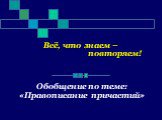 Всё, что знаем – повторяем! Обобщение по теме: «Правописание причастий»