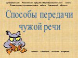 Способы передачи чужой речи. Учитель Лебедева Евгения Игоревна. муниципальная Новлянская средняя общеобразовательная школа Заволжского муниципального района Ивановской области