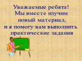 Уважаемые ребята! Мы вместе изучим новый материал, и я помогу вам выполнить практические задания