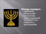 Менора (менорах) — еврейский ритуальный подсвечник, символизирущий духовный свет, мудрость и просвещение.