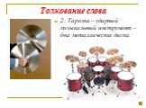 2. Тарелка – ударный музыкальный инструмент –два металлических диска.