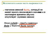 Вспомогательная часть выражается. глаголом-связкой быть, который не имеет яркого лексического значения и в настоящем времени обычно отсутствует (нулевая связка) Наша судьба – труд и сраженье. Вода у берегов была чистая.