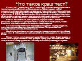 Что такое краш-тест? Краш-тест (крэш-тест, англ. crash test) — испытание дорожных и гоночных автомобилей на безопасность. Представляет собой умышленное воспроизведение дорожно-транспортного происшествия с целью выяснения уровня повреждений, которые могут получить его участники. С 1966 года для краш-