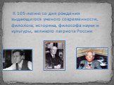 К 105-летию со дня рождения выдающегося ученого современности, филолога, историка, философа науки и культуры, великого патриота России