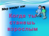 Мир вокруг нас. Когда ты станешь взрослым