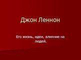 Джон Леннон. Его жизнь, идеи, влияние на людей.