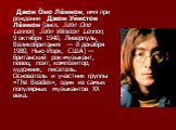 Джон О́но Ле́ннон, имя при рождении Джон Уи́нстон Ле́ннон (англ. John Ono Lennon, John Winston Lennon, 9 октября 1940, Ливерпуль, Великобритания — 8 декабря 1980, Нью-Йорк, США) — британский рок-музыкант, певец, поэт, композитор, художник, писатель. Основатель и участник группы «The Beatles», один и