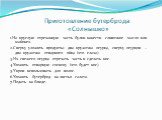 Приготовление бутерброда «Солнышко». 1.На круглую отрезанную часть булки нанести сливочное масло или майонез. 2.Сверху уложить продукты: два кружочка огурца, сверху огурцов – два кружочка отварного яйца (это глаза). 3.Из свежего огурца отрезать часть и сделать нос. 4.Уложить отварную сосиску (это бу