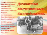 Первое упоминание о баскетболе в России принадлежит петербуржцу Г. Дюкерону в 1901 году. Родиной отечественного баскетбола является Санкт-Петербург. В 1930 году при Всесоюзном совете физической культуры была создана Всесоюзная секция баскетбола. Достижения отечественных баскетболистов.