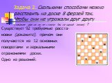 Задача 2. Сколькими способами можно расставить на доске 8 ферзей так. Чтобы они не угрожали друг другу (никакие два из их не стояли бы на одной линии) ? Существует 92 требуемые расста- новки (докажите), причем они получаются из 12 основных поворотами и зеркальными отражениями доски. Одно из решений: