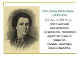 Василий Иванович Баженов (1737- 1799 гг.) -российский архитектор, художник, теоретик архитектуры и педагог, представитель классицизма.