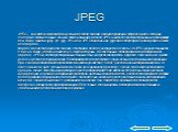 JPEG. JPEG - является широкоиспользуемым методом сжатия фотоизображений. Формат файла, который содержит сжатые данные обычно также называют именем JPEG; наиболее распространённые расширения для таких файлов .jpeg, .jfif, .jpg, .JPG, или .JPE. Однако из них .jpg самое популярное расширение на всех пл