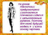 На уроках технологии предусмотрено изготовление плечевого изделия с цельнокроеным рукавом, поэтому для своей будущей модели я и взяла основу чертежа.