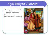 Чуб, Вакула и Оксана. - Погляди, какие я тебе принёс черевики! -…. (Что ответила Оксана?)