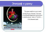 Эпиграф к уроку. Трудно найти в русской литературе более тесное сплетение фантастического с реальным, чем у Гоголя… И.Ф.Анненский