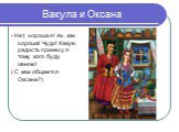 Вакула и Оксана. - Нет, хороша я! Ах, как хороша! Чудо! Какую радость принесу я тому, кого буду женою! ( С кем общается Оксана?)