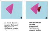 на листе бумаги рисуем большой треугольник -туловище рыбки. другим цветом рисуем маленький треугольник хвостик рыбки
