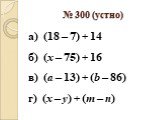 № 300 (устно). а) (18 – 7) + 14 б) (х – 75) + 16 в) (а – 13) + (b – 86) г) (x – y) + (m – n)