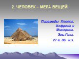 2. ЧЕЛОВЕК – МЕРА ВЕЩЕЙ. Пирамиды Хеопса, Хефрена и Микерина. Эль-Гиза. 27 в. до н.э.