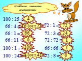 Найдите значение выражений: 100 : 25 = 66 : 4 = 66 : 1 = 66 : 11 = 100 : 1 = 100 : 24 = 72 : 1 = 72 : 3 = 72 : 72 = 66 : 66 = 72 : 8 = 4 16 (ост.2) 66 6 100 4 (ост.4) 72 24 1 9