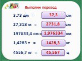 Выполни перевод. 3,73 дм = ……… см 27,318 м = ………….. см 197633,4 см = ……… км 1,4283 т = …………. кг 4556,7 кг = ………… ц. 37,3 2731,8 1,976334 1428,3 45,567