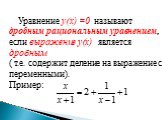 Уравнение y(x) =0 называют дробным рациональным уравнением, если выражение y(x) является дробным ( т.е. содержит деление на выражение с переменными). Пример: