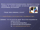 Вопрос о вычислении отношения длины окружности к своему диаметру, т.е. числа π, занимал лучшие умы человечества на протяжении тысячелетий. Откуда такое название у числа? π –первая буква в греческом слове «периферия»-круг. Доказано, что это число не может быть точно выражено ни целым числом, ни обыкн