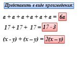 Представить в виде произведения: a + a + a + a + a + a = 6a 17 + 17 + 17 = 17 · 3 (x - y) + (x – y) = 2(x – y)