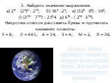 3. Найдите значение выражения. а) 2⁸ ∙ (2³)² : 2¹²; б) 16² : 2⁵; в) (32³ ∙ 8²) : 16⁵; г) (3¹⁰ ∙ 7¹⁰) : 21⁸4 д) 6¹⁵ : ( 2¹³ ∙ 3¹³). Напротив ответов расставить буквы и прочитать название планеты. Е = 8; Л = 441; А = 14; З = 4; М = 2; Я = 36. Земля. Такая красивая планета может быть даже одна. Планета