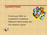 Приветствие. Чтоб нам КВН не нарушить порядок- Приветствия ваши мы выслушать рады