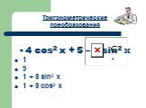 Тригонометрические преобразования. - 4 cos2 х + 5 – 4 sin2 x 1 9 1 + 8 sin2 x 1 + 8 cos2 х