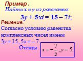 Решение. Согласно условию равенства комплексных чисел имеем 3y = 15, 5x = – 7. Отсюда. Найти x и y из равенства: 3y + 5xi = 15 – 7i; Пример .