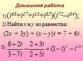Домашняя работа. 2) Найти x и y из равенства: (2x + 3y) + (x – y)i = 7 + 6i. 1) (i63+i17+i13+i82)(i72–i34); 3)