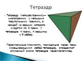 Тетраэдр (четырёхгранник)— многогранник с четырьмя треугольными гранями, в каждой из вершин которого сходятся по 3 грани. У тетраэдра 4 грани, 4 вершины и 6 рёбер. Параллельные плоскости, проходящие через пары скрещивающихся рёбер тетраэдра, определяют описанный около тетраэдра параллелепипед.
