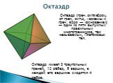 Октаэдр (греч. οκτάεδρον, от греч. οκτώ, «восемь» и греч. έδρα — «основание») — один из пяти выпуклых правильных многогранников, так называемых, Платоновых тел. Октаэдр имеет 8 треугольных граней, 12 рёбер, 6 вершин, в каждой его вершине сходятся 4 ребра.