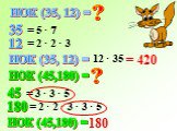 НОК (35, 12) = 35 = 5 · 7 = 2 · 2 · 3 12 · 35 = 420 НОК (45,180) = 180 = 3 · 3 · 5 = 2 · 2 · 3 · 3 · 5