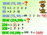 НОК (72, 99) = 72 99 = 2 · 2 · 2 · 3 · 3 = 3 · 3 · 11 99 · 2 · 2 · 2 = 792 НОК (210,350) = 210 350 = 2 · 3 · 5 · 7 = 2 · 5 · 5 · 7 = 1050 350 · 3