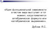 «Идея функциональной зависимости в чистом виде выступает в тот момент, когда появляется алгебраическая формула или «алгебраическое выражение»». Дубнов Я.С.