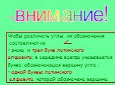 внимание! Чтобы различать углы, их обозначения составляют из - знака и трех букв латинского алфавита; в середине всегда указывается буква, обозначающая вершину угла ; - одной буквы латинского алфавита, которой обозначена вершина