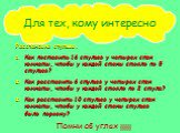 Для тех, кому интересно. Расстановка стульев. Как поставить 16 стульев у четырех стен комнаты, чтобы у каждой стены стояло по 5 стульев? Как расставить 6 стульев у четырех стен комнаты, чтобы у каждой стояло по 2 стула? Как расставить 10 стульев у четырех стен комнаты, чтобы у каждой стены стульев б