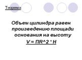 Теорема. Объем цилиндра равен произведению площади основания на высоту V = ПR^2 * H