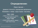 Определение: Округление – замена точного значения величины близким к нему «круглым» числом. 7980 ≈ 8000 «7980 приближенно равно восьми тысячам» 7032 ≈ 7000 «7032 приближенно равно семи тысячам»