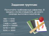 Прочитайте приближенные равенства. В каждом случае определите, до какого разряда выполнено округление: 78691 ≈ 78700 34290 ≈ 34000 714098 ≈ 714000 854123 ≈ 1000000 42736 ≈ 82550 82545 ≈ 82550