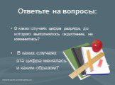 Ответьте на вопросы: В каких случаях цифра разряда, до которого выполнялось округление, не изменилась? В каких случаях эта цифра менялась и каким образом?