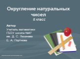 Округление натуральных чисел. 5 класс. Автор Учитель математики ГБОУ школа №47 им. Д. С. Лихачева Е. А. Портнова