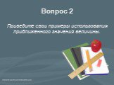 Вопрос 2. Приведите свои примеры использования приближенного значения величины.