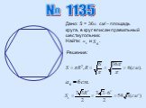 № 1135 Решение: Дано: S = 36 см – площадь круга, в круг вписан правильный шестиугольник. Найти: и .
